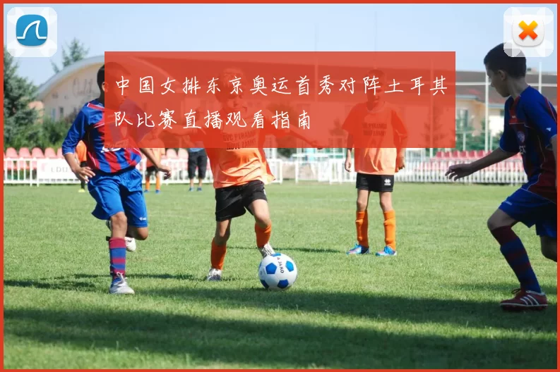 中国女排东京奥运首秀对阵土耳其队比赛直播观看指南