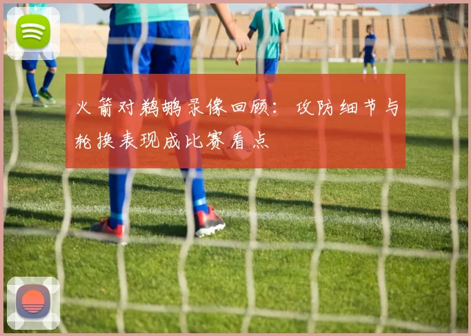 火箭对鹈鹕录像回顾：攻防细节与轮换表现成比赛看点