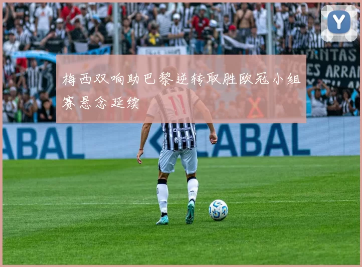 梅西双响助巴黎逆转取胜欧冠小组赛悬念延续
