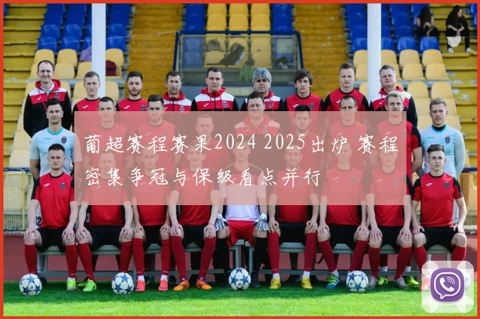 葡超赛程赛果2024 2025出炉 赛程密集争冠与保级看点并行