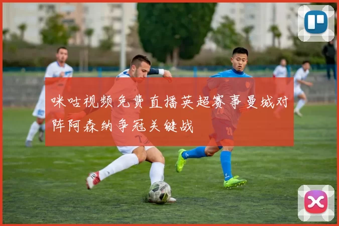 咪咕视频免费直播英超赛事曼城对阵阿森纳争冠关键战