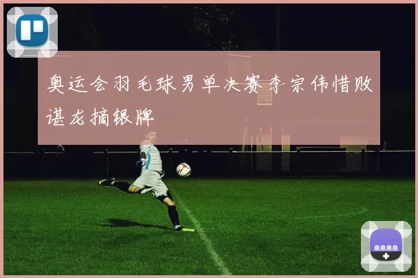 奥运会羽毛球男单决赛李宗伟惜败谌龙摘银牌