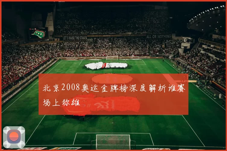 北京2008奥运金牌榜深度解析谁赛场上称雄
