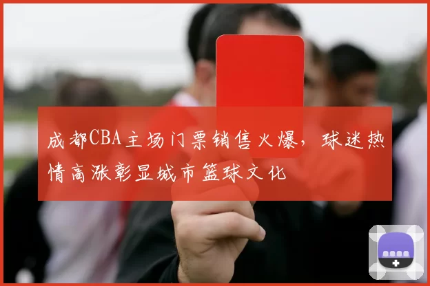 成都CBA主场门票销售火爆，球迷热情高涨彰显城市篮球文化