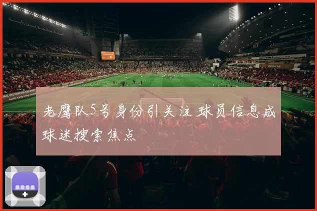 老鹰队5号身份引关注 球员信息成球迷搜索焦点