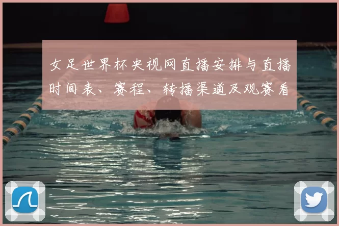 女足世界杯央视网直播安排与直播时间表、赛程、转播渠道及观赛看点