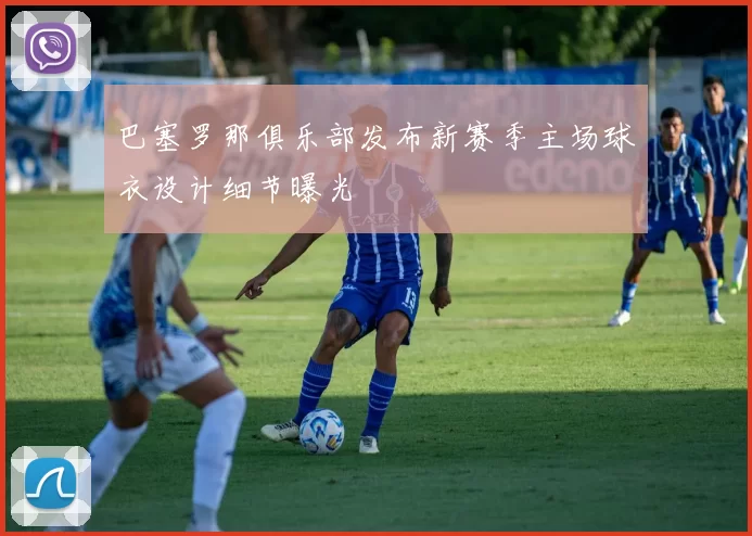 巴塞罗那俱乐部发布新赛季主场球衣设计细节曝光