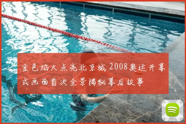 金色焰火点亮北京城 2008奥运开幕式画面首次全景揭秘幕后故事