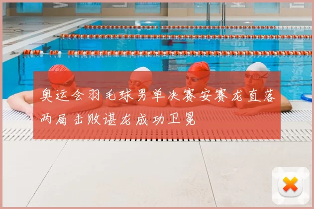 奥运会羽毛球男单决赛安赛龙直落两局击败谌龙成功卫冕