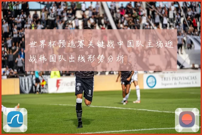 世界杯预选赛关键战中国队主场迎战韩国队出线形势分析