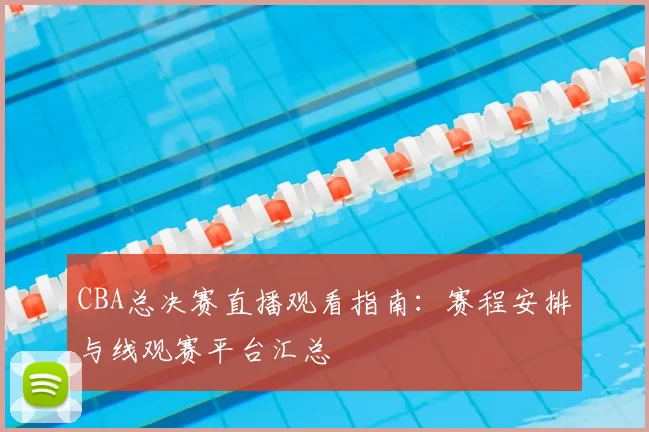 CBA总决赛直播观看指南：赛程安排与线观赛平台汇总