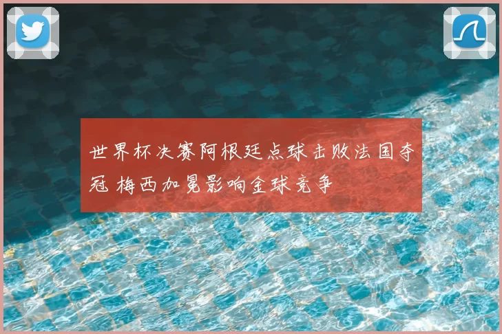 世界杯决赛阿根廷点球击败法国夺冠 梅西加冕影响金球竞争