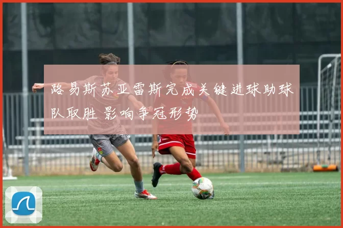 路易斯苏亚雷斯完成关键进球助球队取胜 影响争冠形势