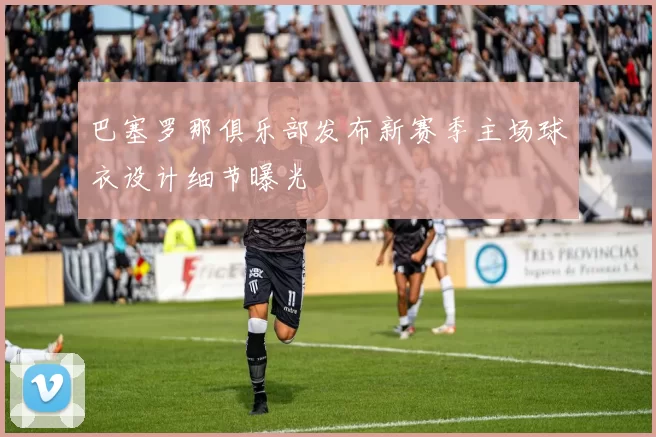 巴塞罗那俱乐部发布新赛季主场球衣设计细节曝光