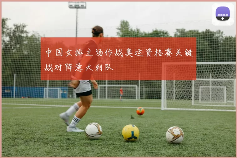 中国女排主场作战奥运资格赛关键战对阵意大利队