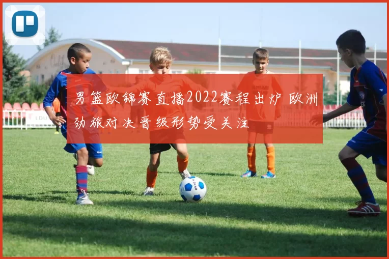 男篮欧锦赛直播2022赛程出炉 欧洲劲旅对决晋级形势受关注