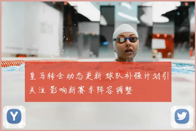 皇马转会动态更新 球队补强计划引关注 影响新赛季阵容调整