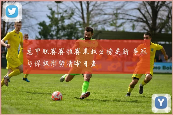 意甲联赛赛程赛果积分榜更新 争冠与保级形势清晰可查