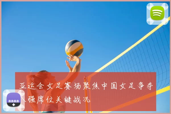 亚运会女足赛场聚焦中国女足争夺八强席位关键战况