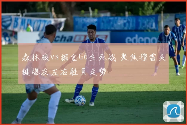 森林狼vs掘金G6生死战 聚焦穆雷关键爆发左右胜负走势