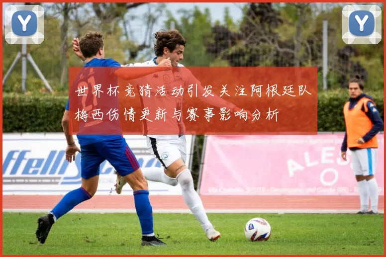 世界杯竞猜活动引发关注阿根廷队梅西伤情更新与赛事影响分析