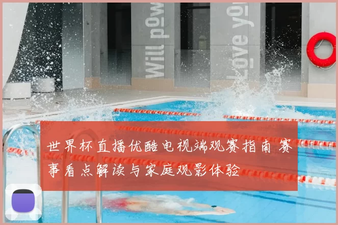 世界杯直播优酷电视端观赛指南 赛事看点解读与家庭观影体验