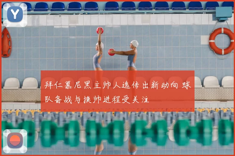 拜仁慕尼黑主帅人选传出新动向 球队备战与换帅进程受关注