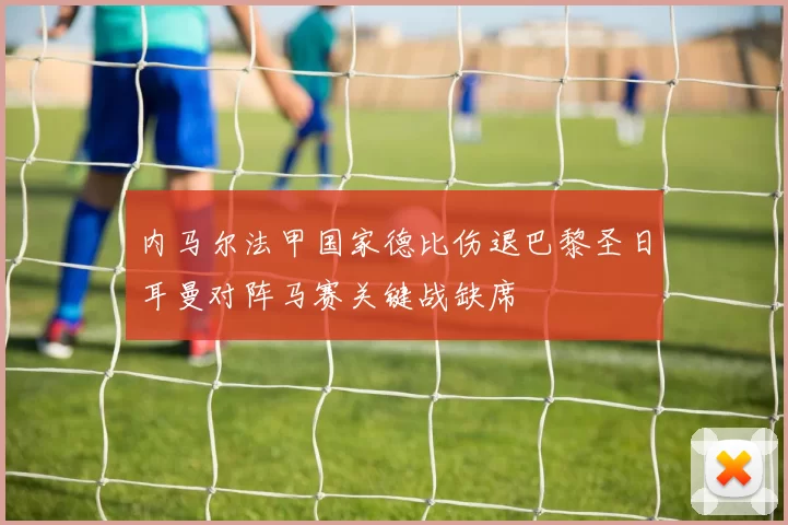 内马尔法甲国家德比伤退巴黎圣日耳曼对阵马赛关键战缺席