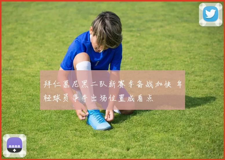 拜仁慕尼黑二队新赛季备战加快 年轻球员争夺出场位置成看点
