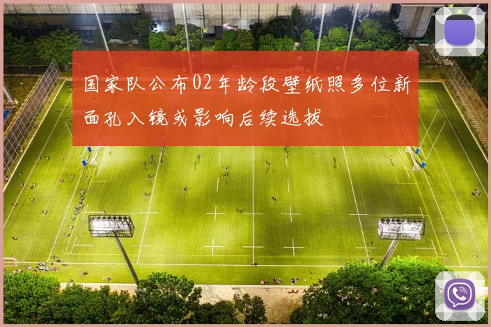 国家队公布02年龄段壁纸照多位新面孔入镜或影响后续选拔