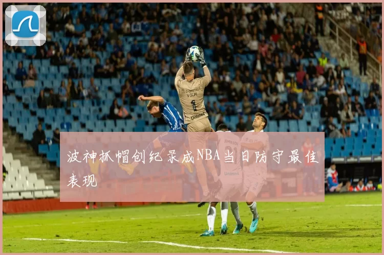 波神抓帽创纪录成NBA当日防守最佳表现