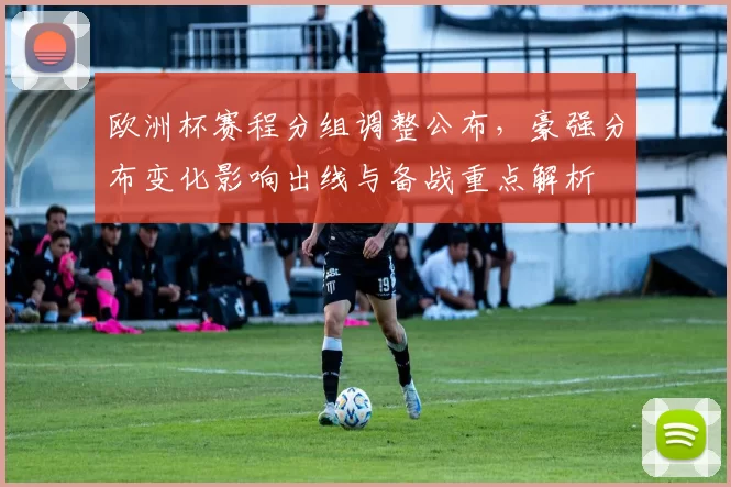 欧洲杯赛程分组调整公布，豪强分布变化影响出线与备战重点解析