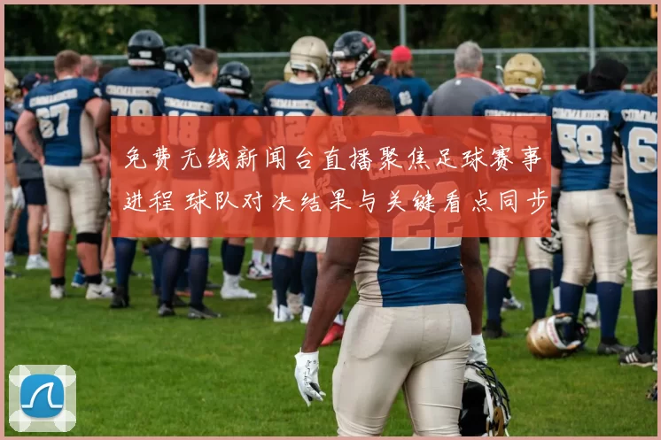 免费无线新闻台直播聚焦足球赛事进程 球队对决结果与关键看点同步呈现